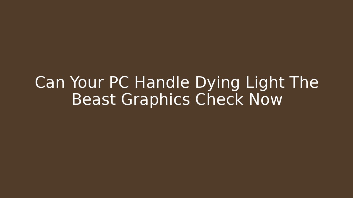 Can Your PC Handle Dying Light The Beast Graphics Check Now