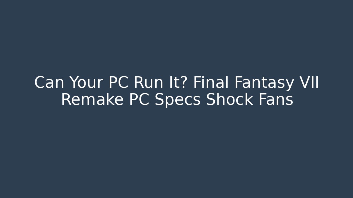Can Your PC Run It? Final Fantasy VII Remake PC Specs Shock Fans
