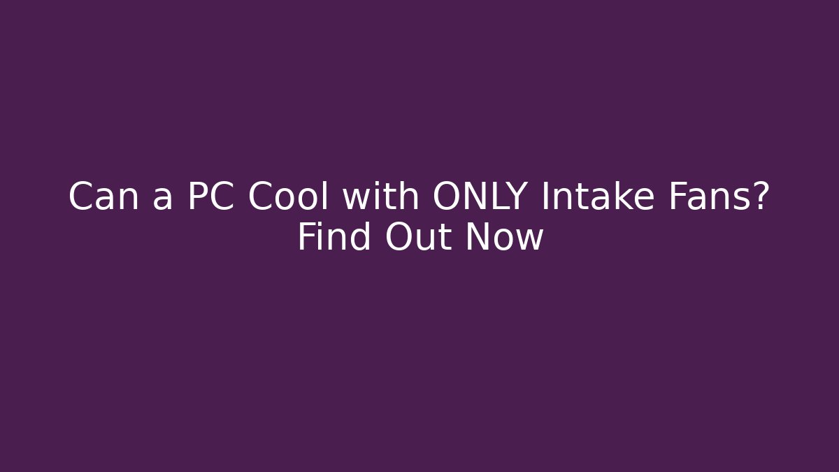 Can a PC Cool with ONLY Intake Fans? Find Out Now