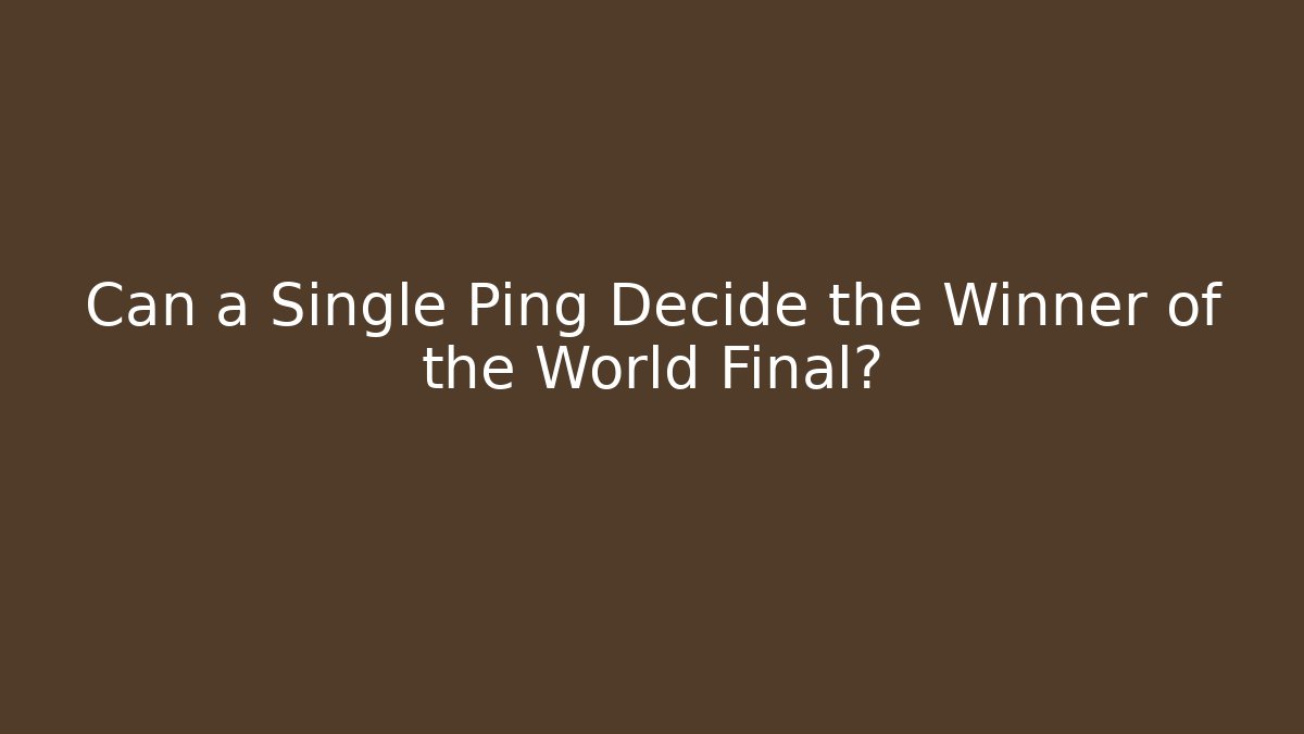 Can a Single Ping Decide the Winner of the World Final?