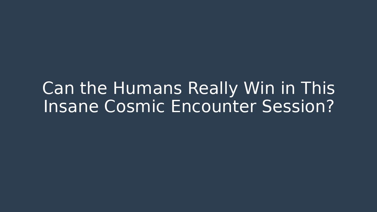 Can the Humans Really Win in This Insane Cosmic Encounter Session?
