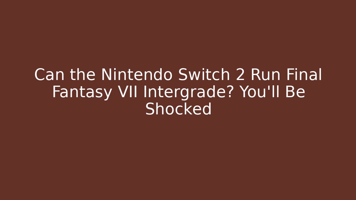 Can the Nintendo Switch 2 Run Final Fantasy VII Intergrade? You'll Be Shocked