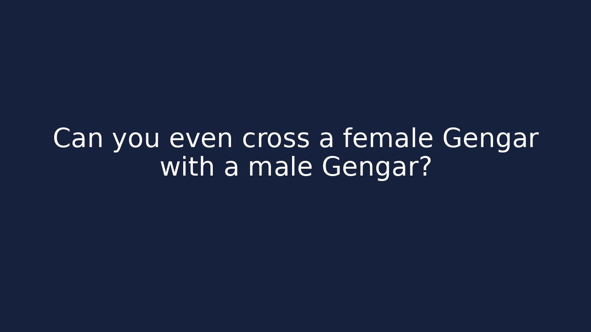 Can you even cross a female Gengar with a male Gengar?