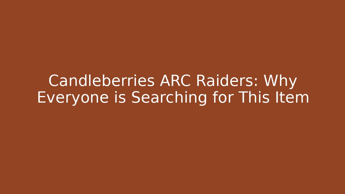 Candleberries ARC Raiders: Why Everyone is Searching for This Item