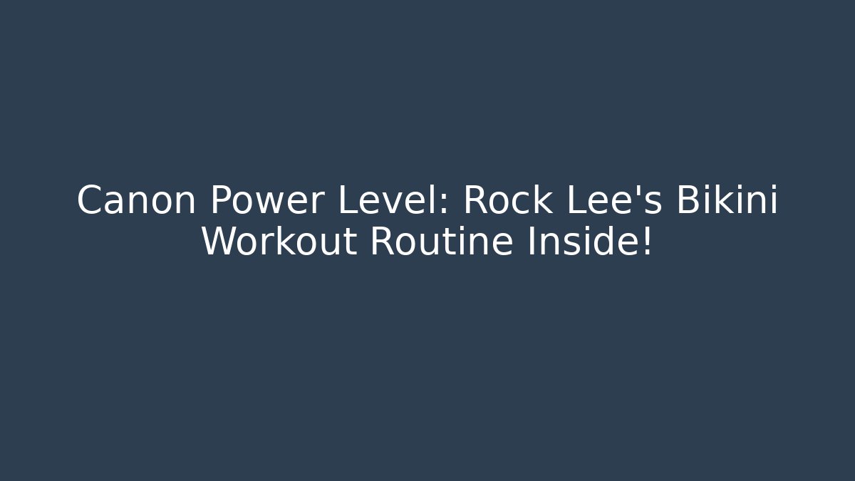 Canon Power Level: Rock Lee's Bikini Workout Routine Inside!