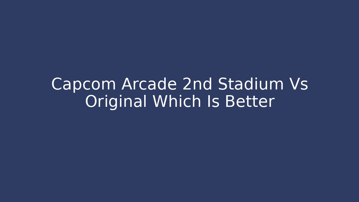 Capcom Arcade 2nd Stadium Vs Original Which Is Better - Vintage E-Juice
