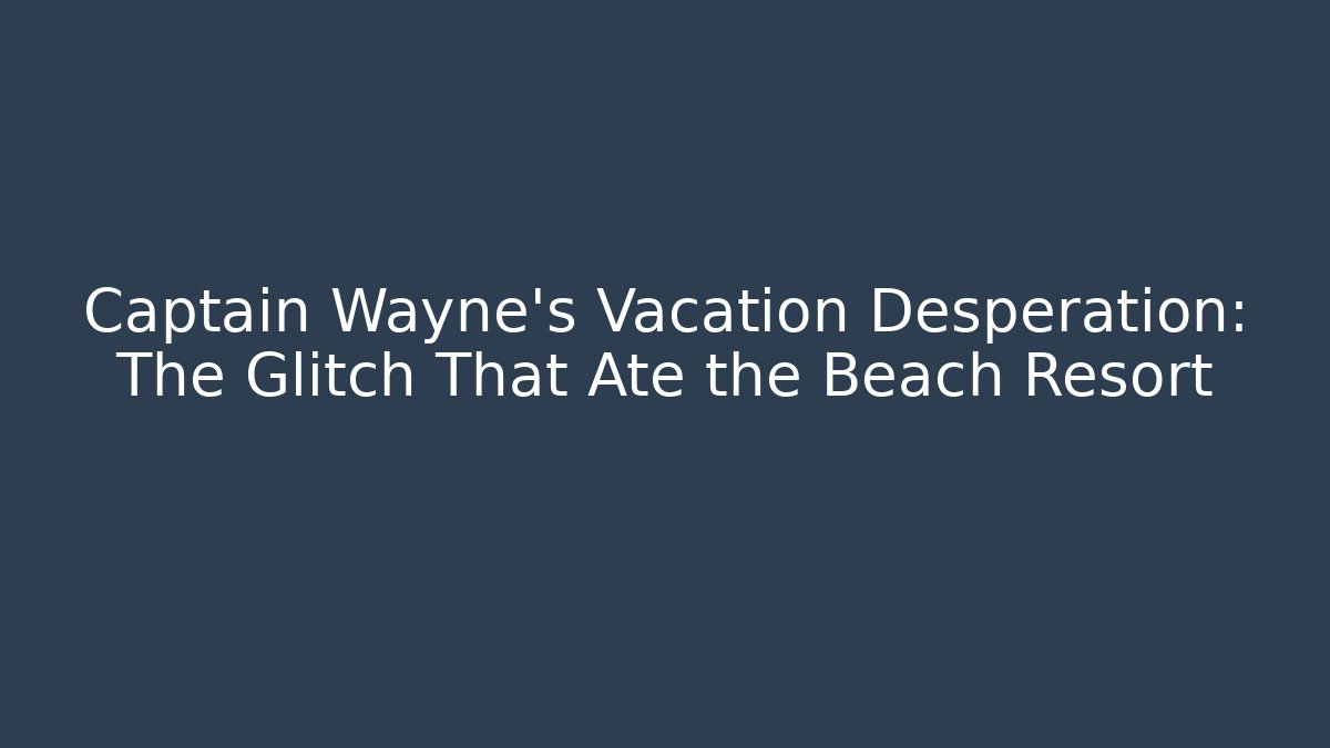 Captain Wayne's Vacation Desperation: The Glitch That Ate the Beach Resort