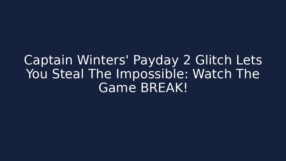 Captain Winters' Payday 2 Glitch Lets You Steal The Impossible: Watch The Game BREAK!