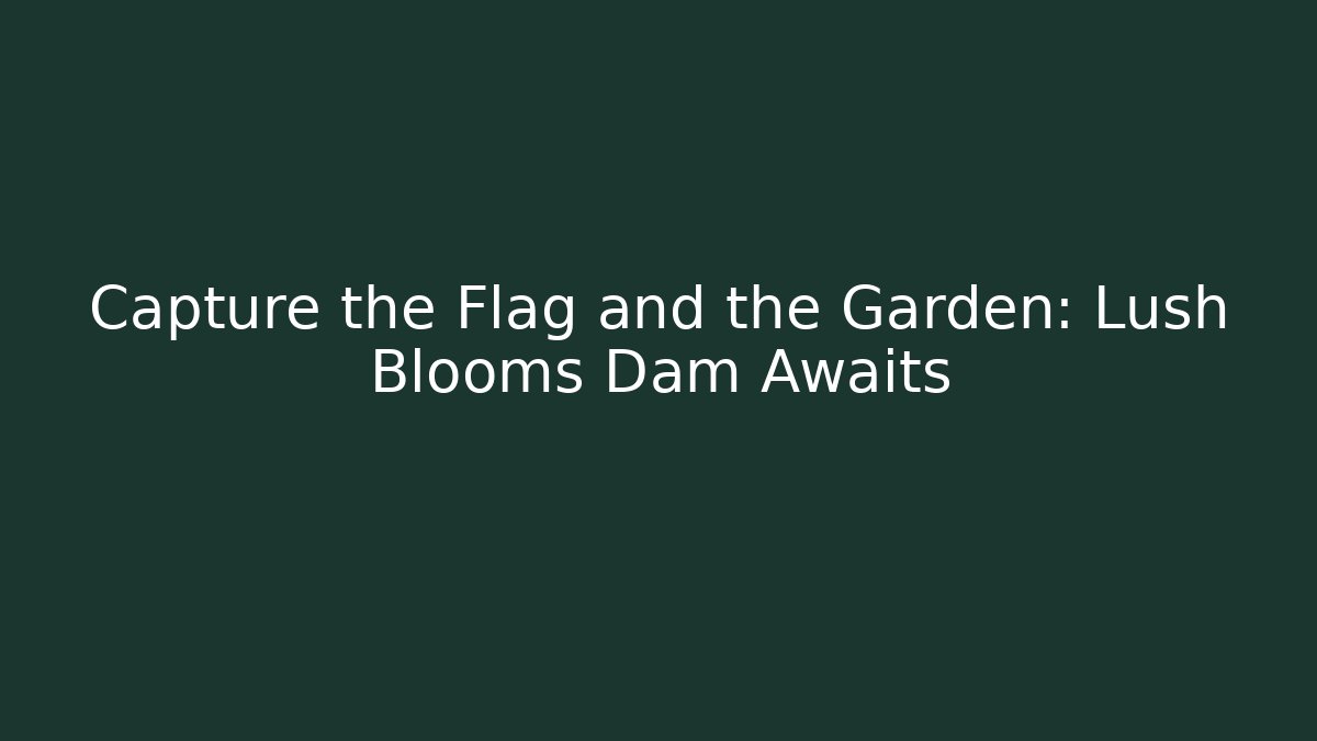 Capture the Flag and the Garden: Lush Blooms Dam Awaits