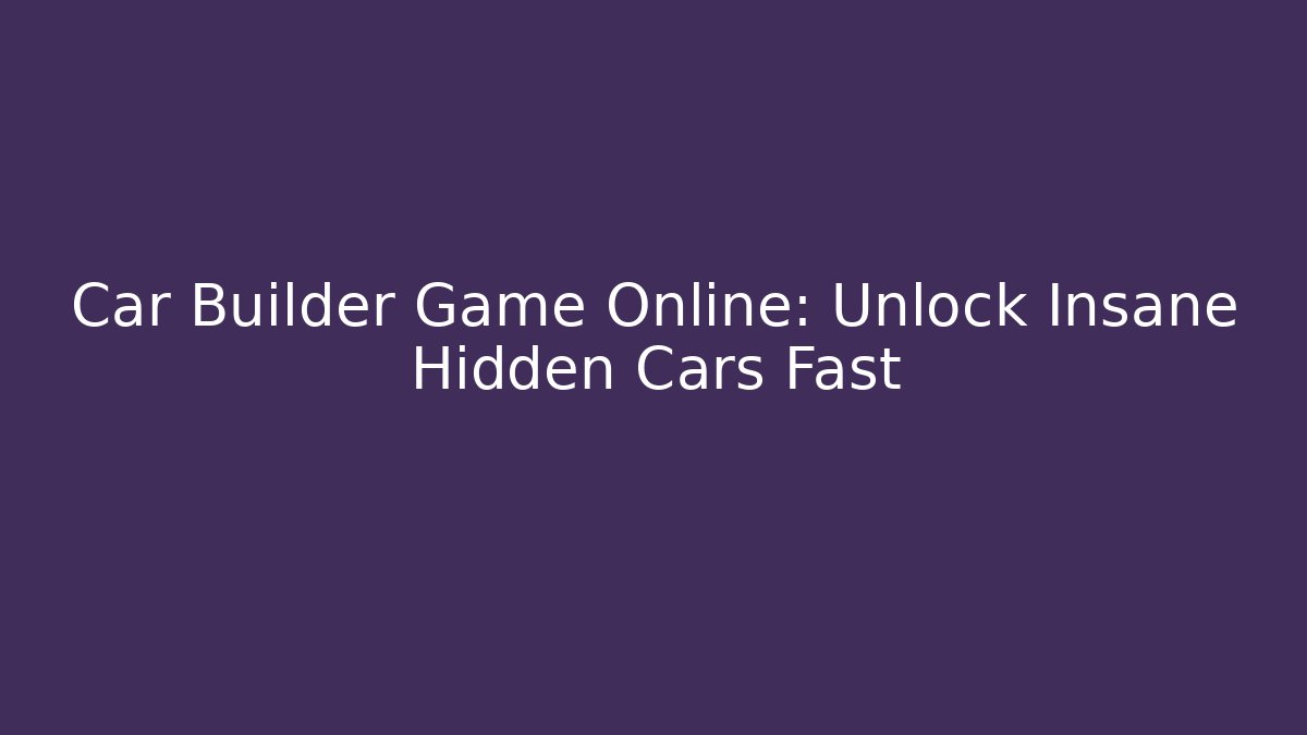 Car Builder Game Online: Unlock Insane Hidden Cars Fast