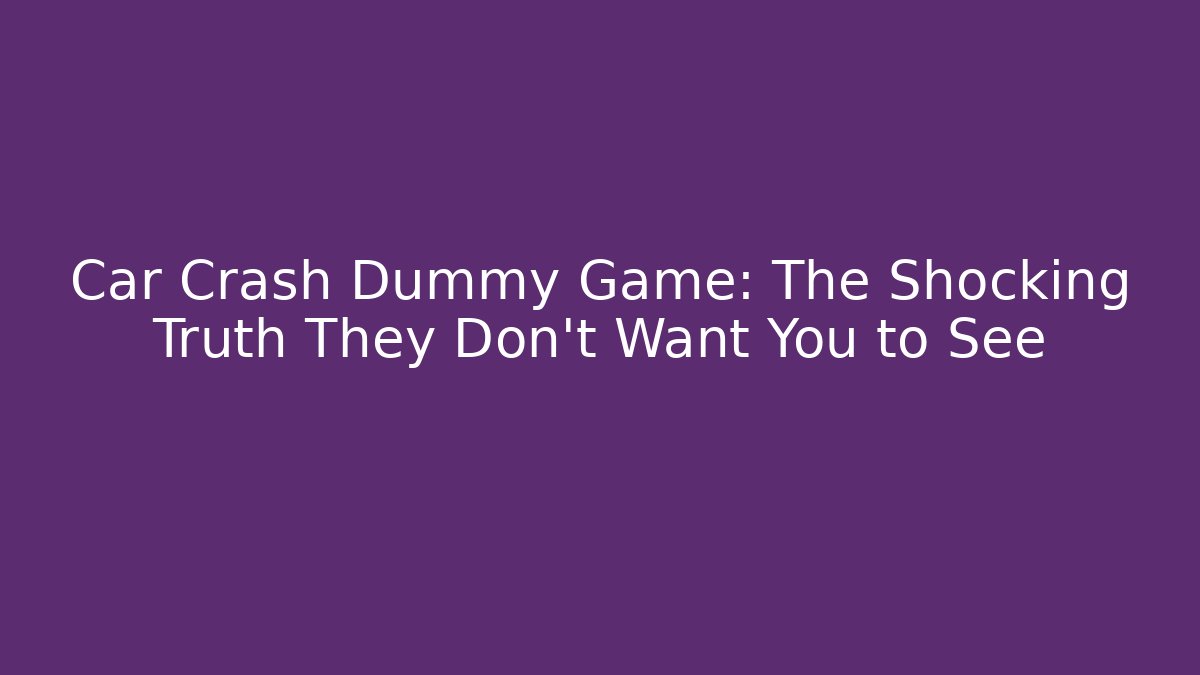 Car Crash Dummy Game: The Shocking Truth They Don’t Want You to See