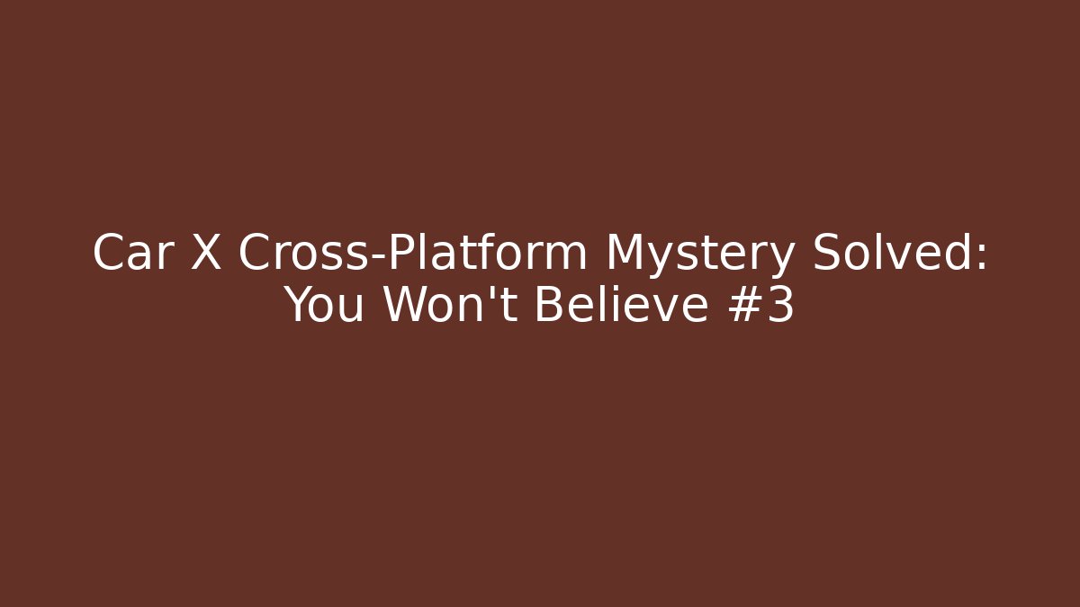 Car X Cross-Platform Mystery Solved: You Won't Believe #3