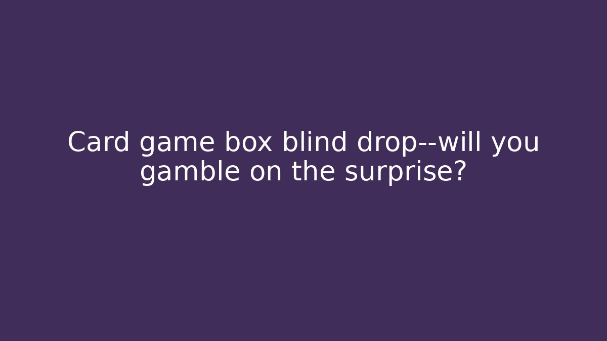Card game box blind drop—will you gamble on the surprise?