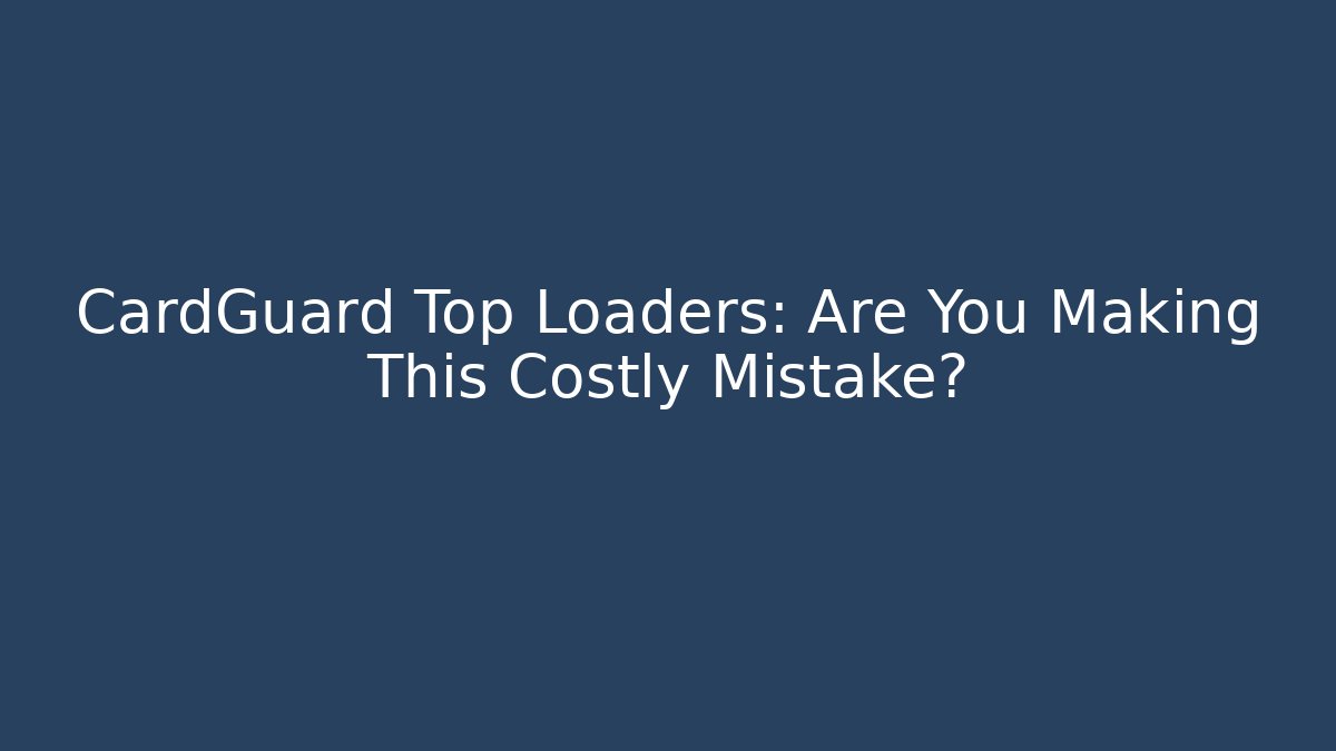 CardGuard Top Loaders: Are You Making This Costly Mistake?