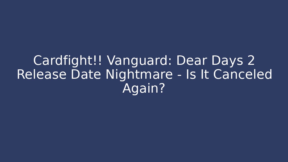 Cardfight!! Vanguard: Dear Days 2 Release Date Nightmare – Is It Canceled Again?