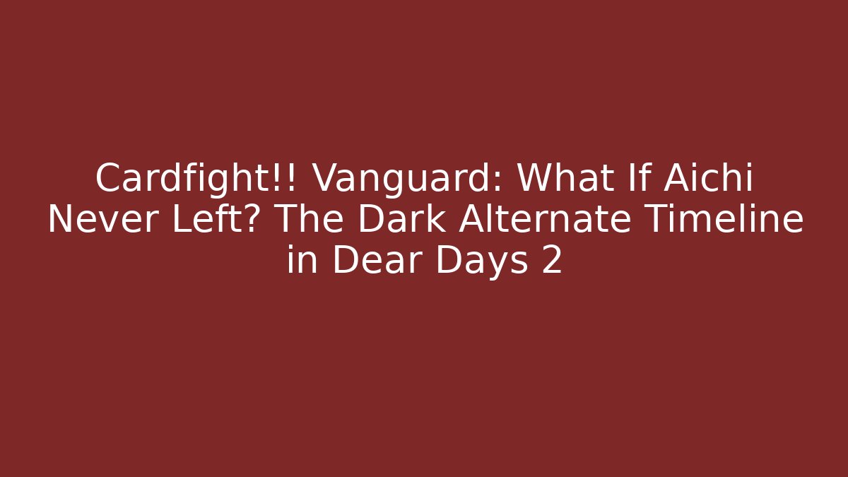 Cardfight!! Vanguard: What If Aichi Never Left? The Dark Alternate Timeline in Dear Days 2
