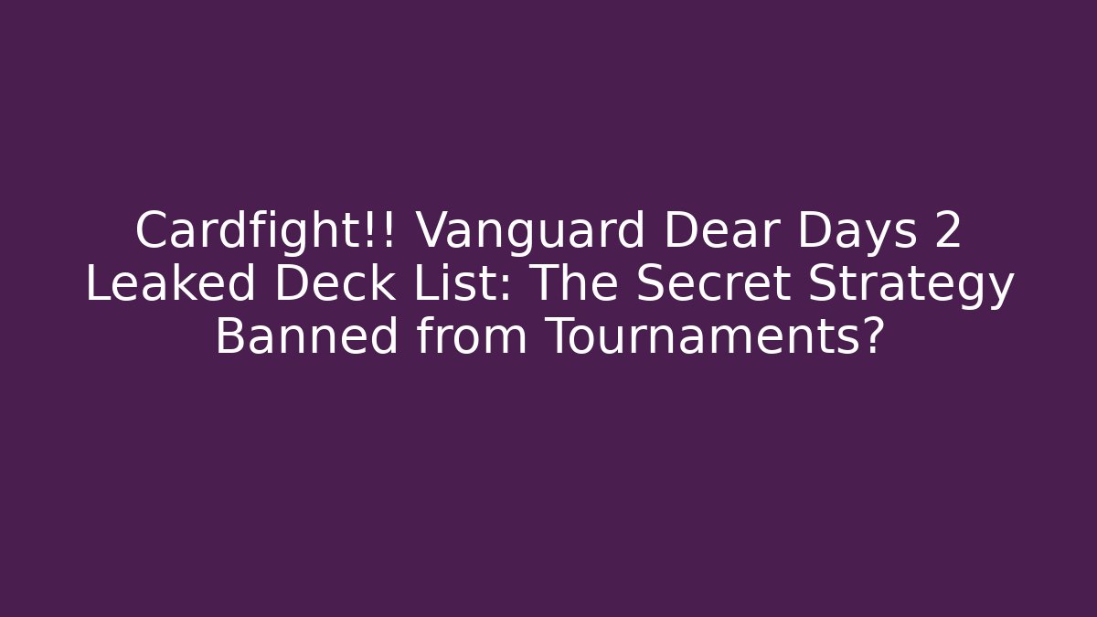 Cardfight!! Vanguard Dear Days 2 Leaked Deck List: The Secret Strategy Banned from Tournaments?