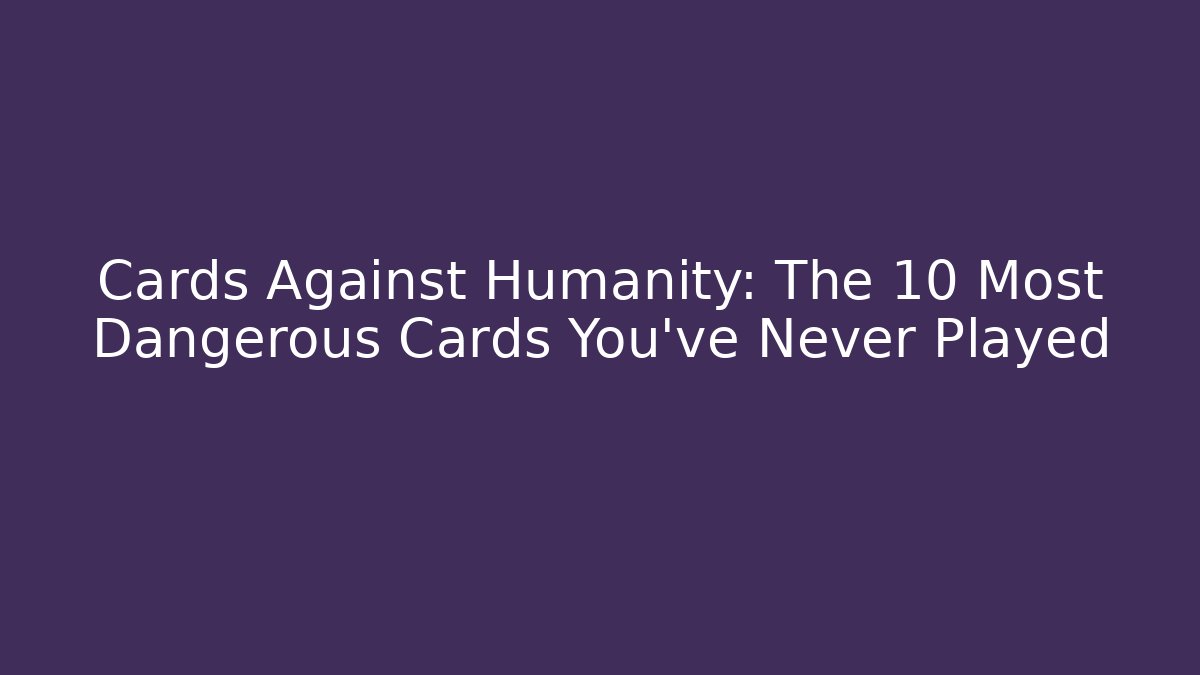 Cards Against Humanity: The 10 Most Dangerous Cards You’ve Never Played
