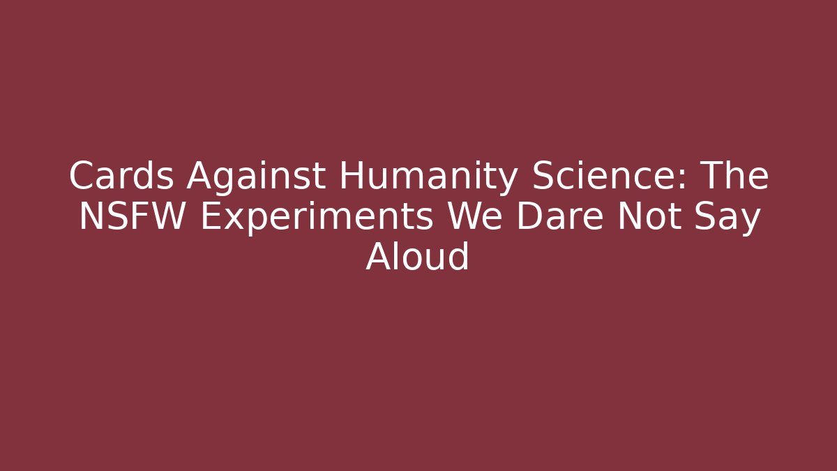 Cards Against Humanity Science: The NSFW Experiments We Dare Not Say Aloud