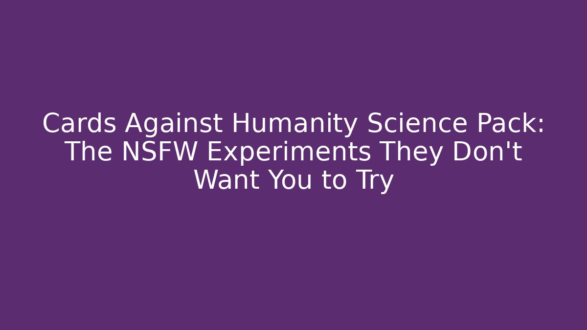 Cards Against Humanity Science Pack: The NSFW Experiments They Don't Want You to Try