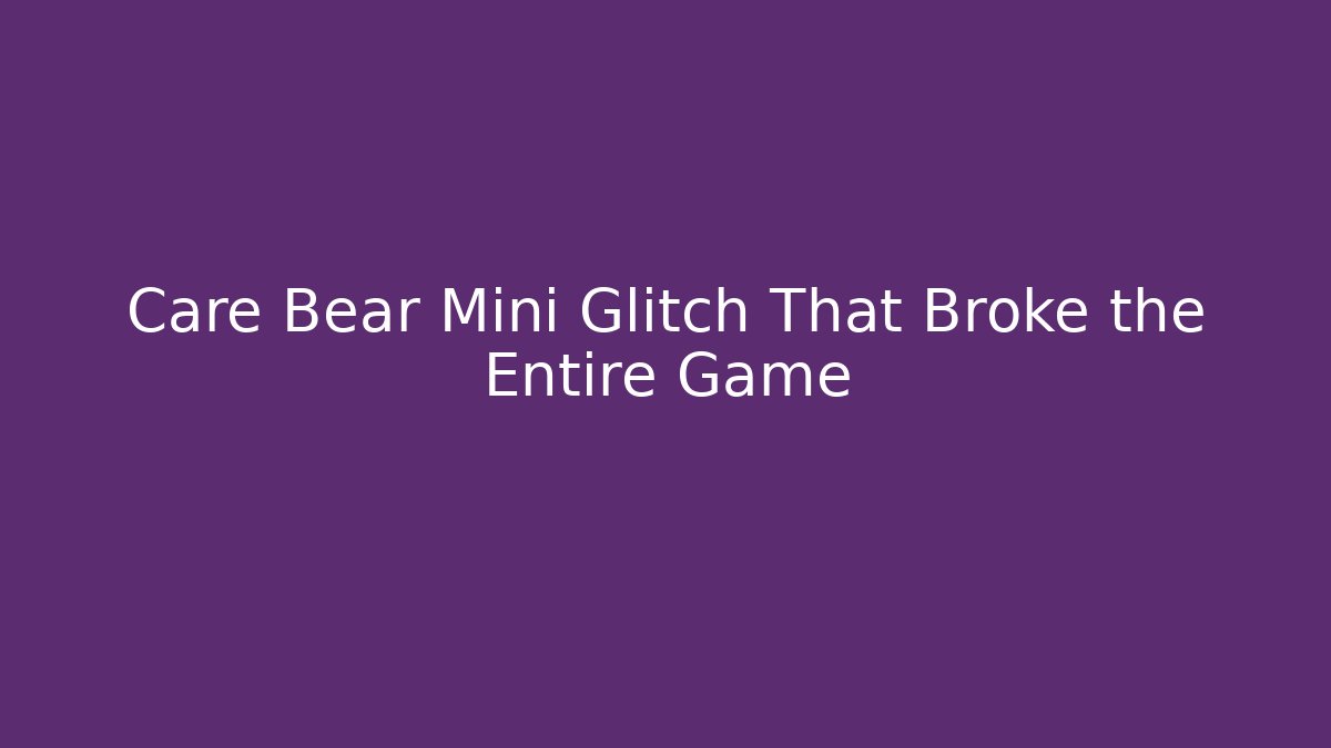 Care Bear Mini Glitch That Broke the Entire Game