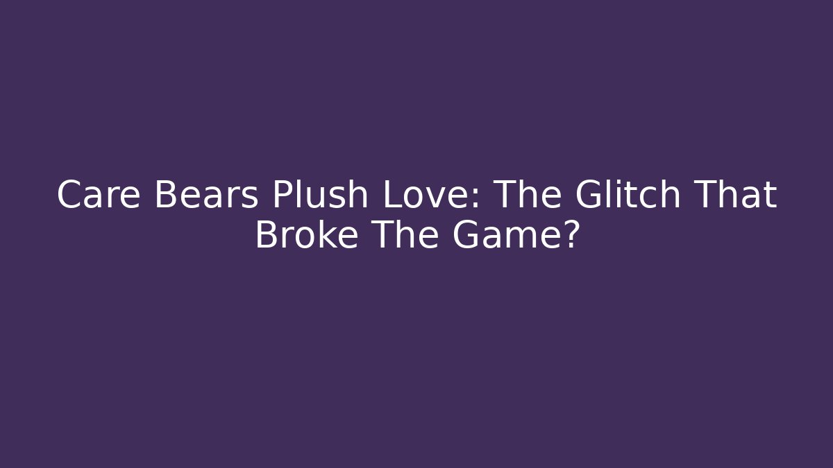 Care Bears Plush Love: The Glitch That Broke The Game?