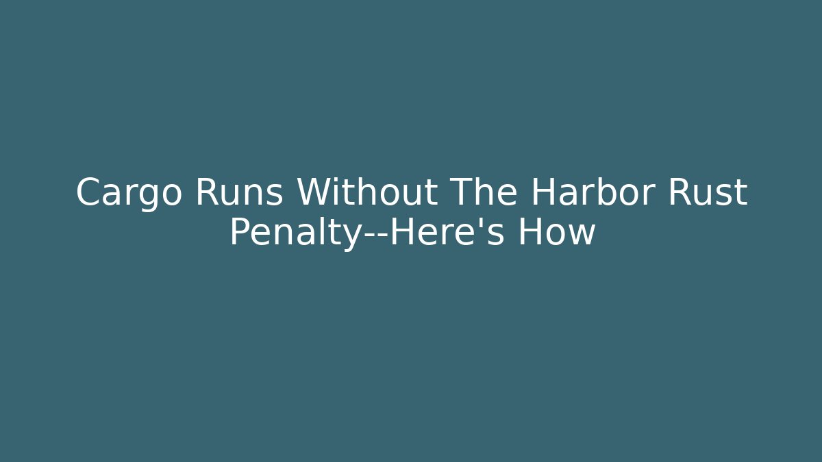 Cargo Runs Without The Harbor Rust Penalty—Here’s How