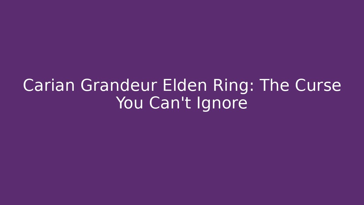 Carian Grandeur Elden Ring: The Curse You Can't Ignore - Vintage E-Juice