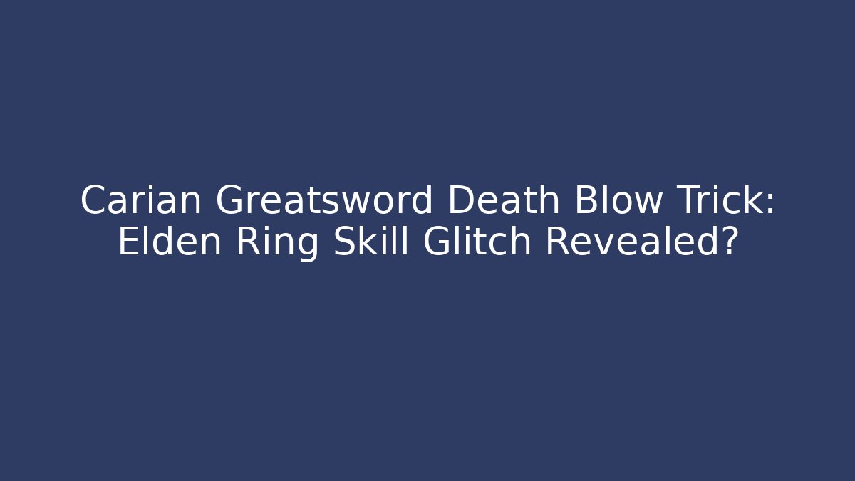 Carian Greatsword Death Blow Trick: Elden Ring Skill Glitch Revealed?