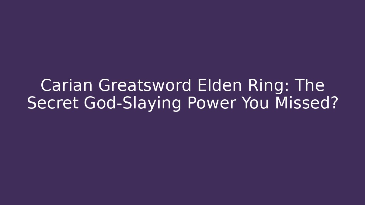 Carian Greatsword Elden Ring: The Secret God-Slaying Power You Missed?