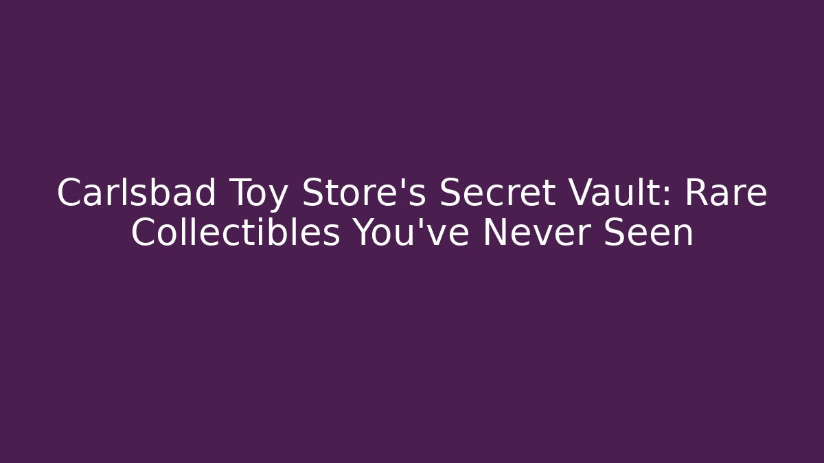 Carlsbad Toy Store's Secret Vault: Rare Collectibles You've Never Seen