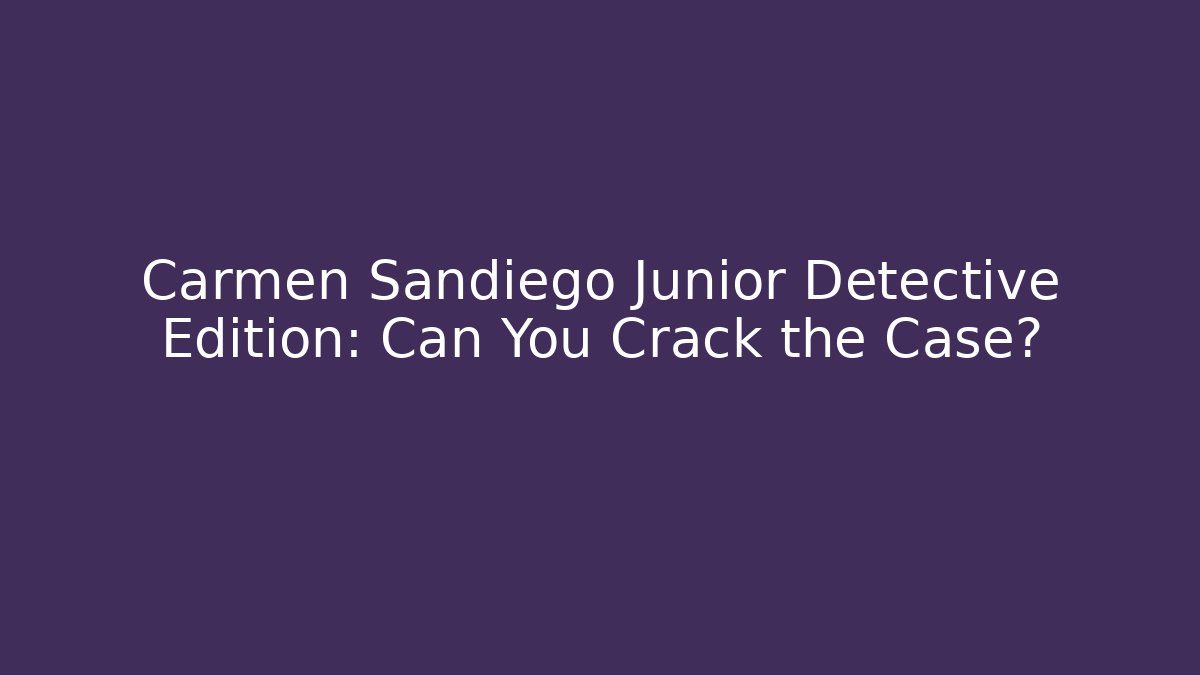Carmen Sandiego Junior Detective Edition: Can You Crack the Case?