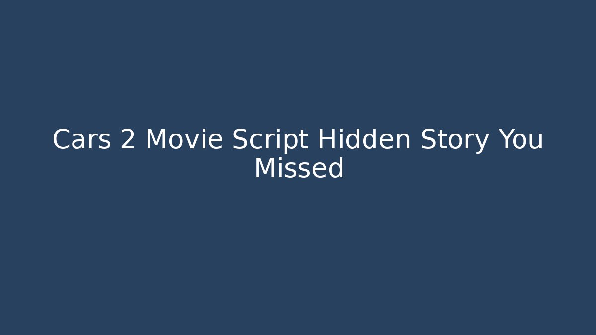 Cars 2 Movie Script Hidden Story You Missed
