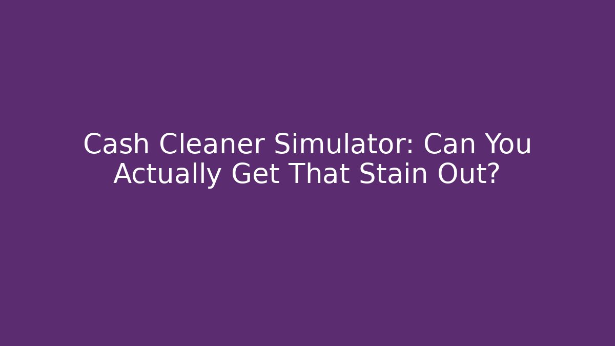 Cash Cleaner Simulator: Can You Actually Get That Stain Out?
