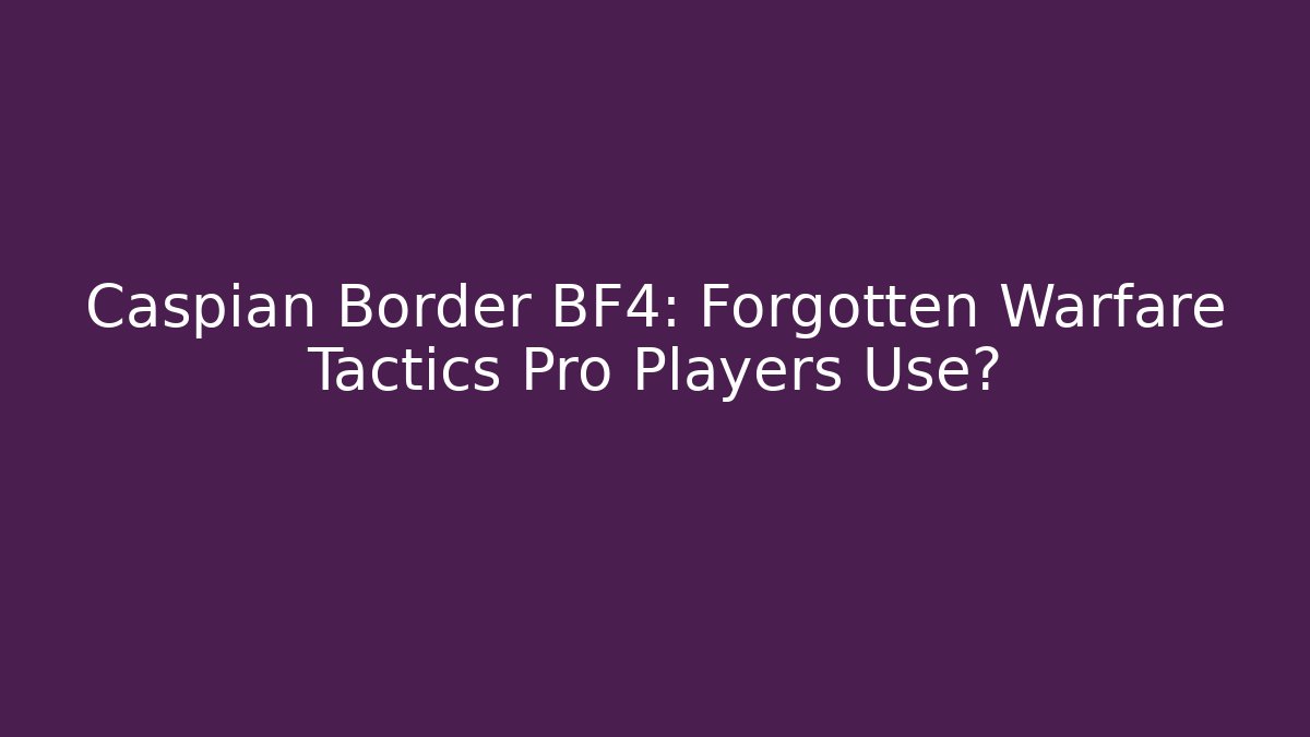 Caspian Border BF4: Forgotten Warfare Tactics Pro Players Use?