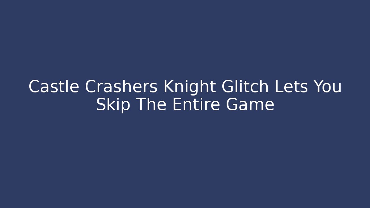 Castle Crashers Knight Glitch Lets You Skip The Entire Game