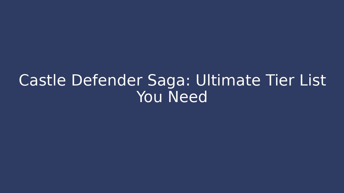 Castle Defender Saga: Ultimate Tier List You Need