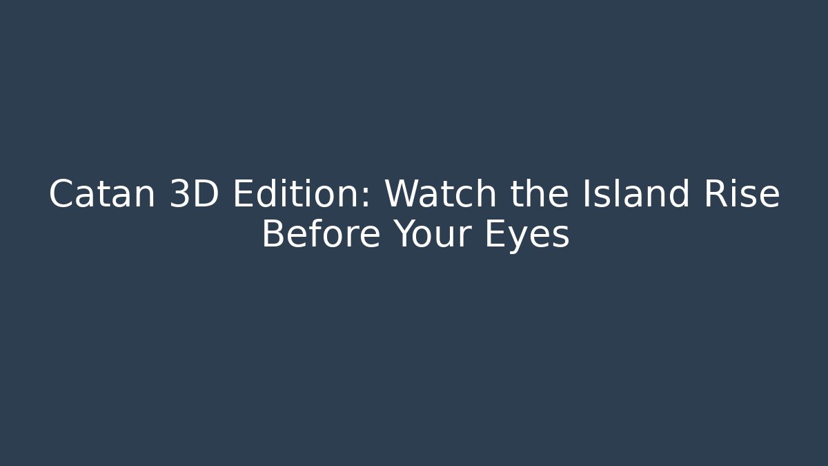 Catan 3D Edition: Watch the Island Rise Before Your Eyes
