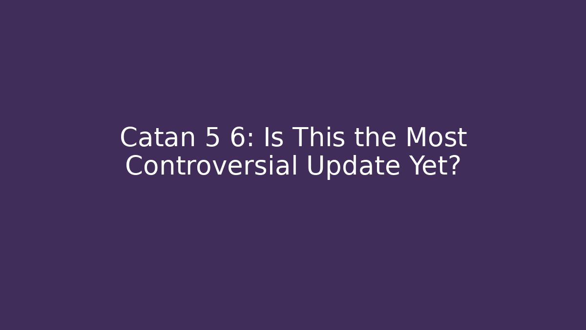 Catan 5 6: Is This the Most Controversial Update Yet?