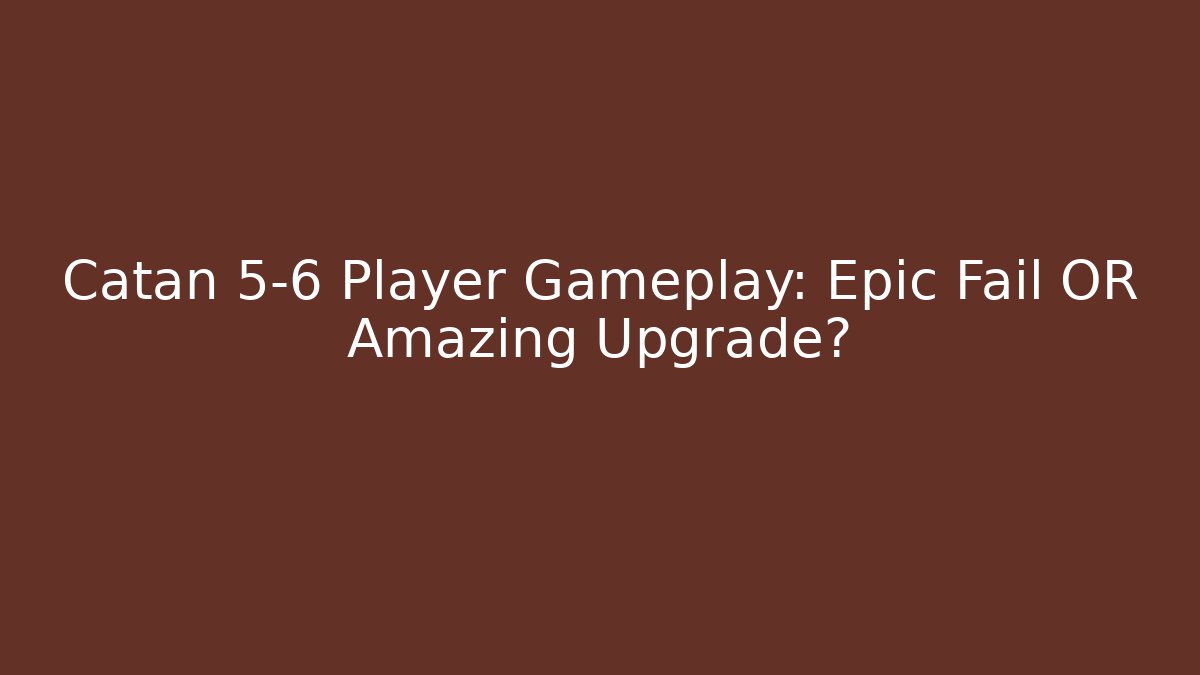 Catan 5-6 Player Gameplay: Epic Fail OR Amazing Upgrade?