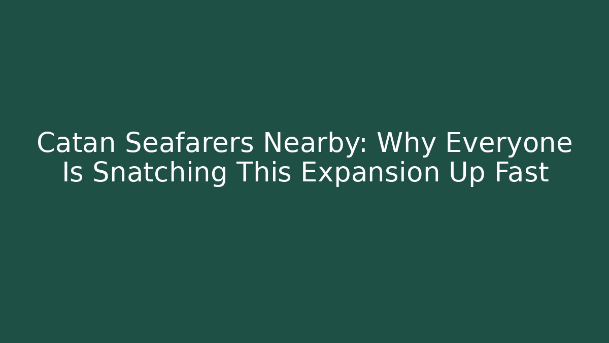 Catan Seafarers Nearby: Why Everyone Is Snatching This Expansion Up Fast