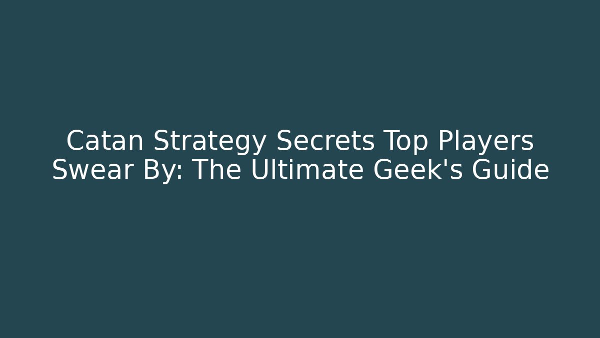 Catan Strategy Secrets Top Players Swear By: The Ultimate Geek’s Guide