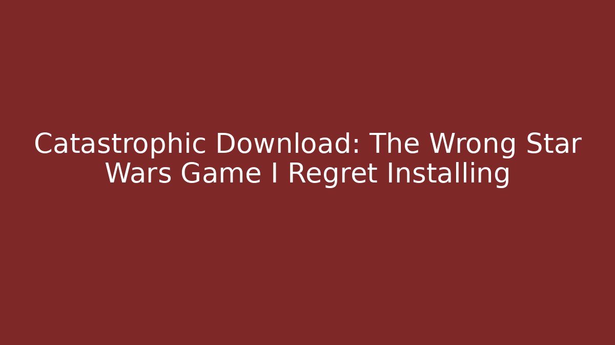 Catastrophic Download: The Wrong Star Wars Game I Regret Installing