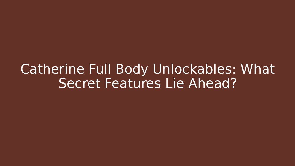 Catherine Full Body Unlockables: What Secret Features Lie Ahead?