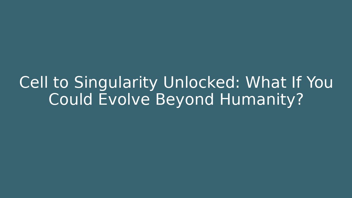 Cell to Singularity Unlocked: What If You Could Evolve Beyond Humanity?