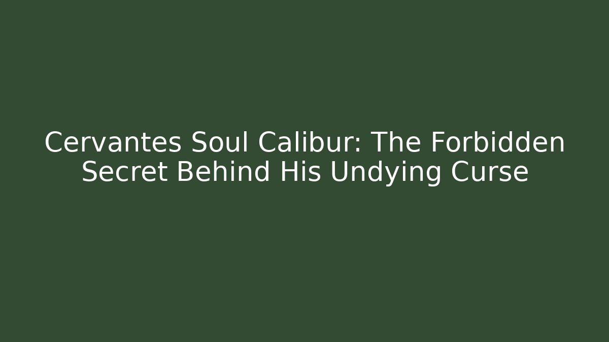 Cervantes Soul Calibur: The Forbidden Secret Behind His Undying Curse