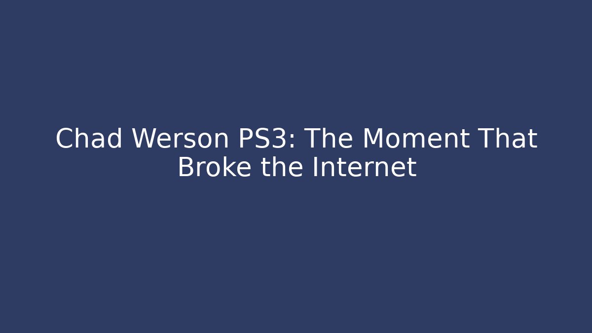 Chad Werson PS3: The Moment That Broke the Internet