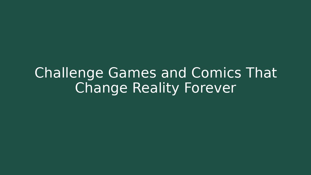 Challenge Games and Comics That Change Reality Forever