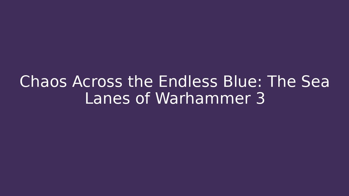 Chaos Across the Endless Blue: The Sea Lanes of Warhammer 3