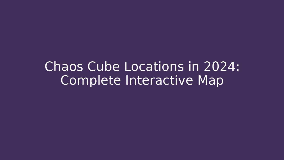 Chaos Cube Locations in 2024: Complete Interactive Map